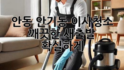 안동 안기동 이사청소: 깨끗한 새출발, 확실하게!