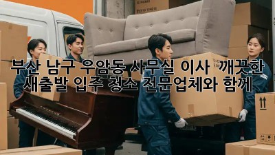 부산 남구 우암동 사무실 이사? ✨ 깨끗한 새출발, 입주 청소 전문업체와 함께!